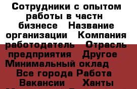 Сотрудники с опытом работы в частн. бизнесе › Название организации ­ Компания-работодатель › Отрасль предприятия ­ Другое › Минимальный оклад ­ 1 - Все города Работа » Вакансии   . Ханты-Мансийский,Белоярский г.